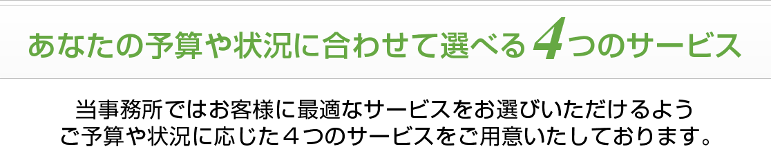 当事務所ではお客様に最適なサービスをお選びいただけるようご予算や状況に応じた4つのサービスをご用意いたしております。